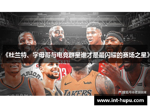 《杜兰特、字母哥与电竞群星谁才是最闪耀的赛场之星》